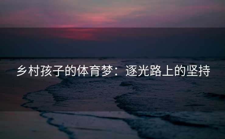 乡村孩子的体育梦：逐光路上的坚持