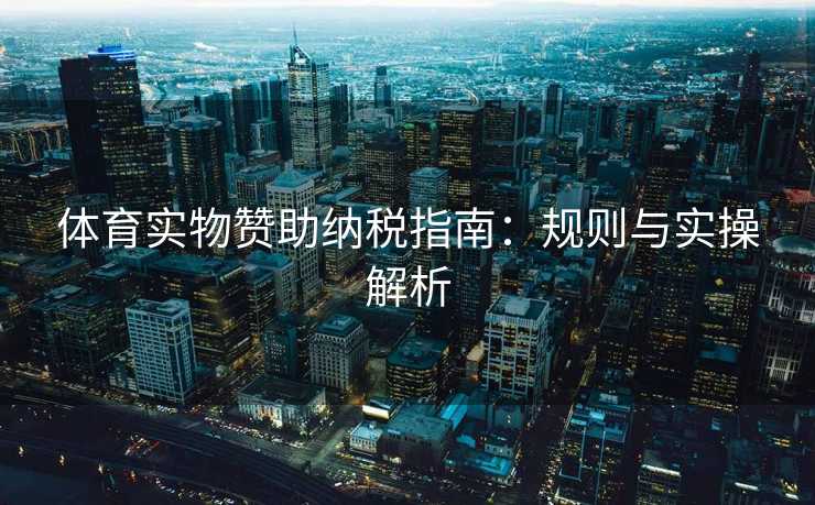 体育实物赞助纳税指南：规则与实操解析