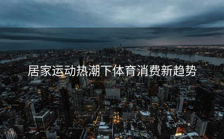 居家运动热潮下体育消费新趋势