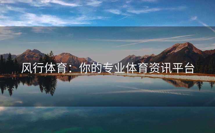 风行体育：你的专业体育资讯平台