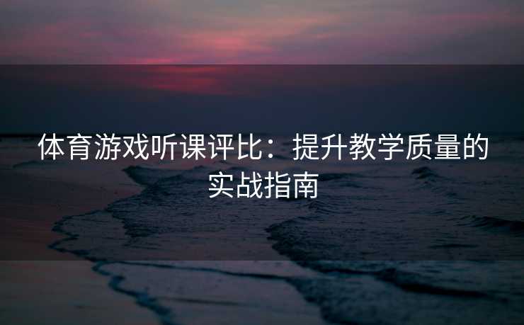体育游戏听课评比：提升教学质量的实战指南