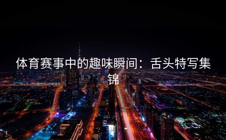 体育赛事中的趣味瞬间：舌头特写集锦