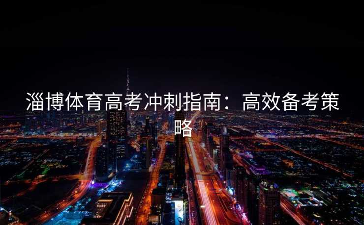 淄博体育高考冲刺指南：高效备考策略