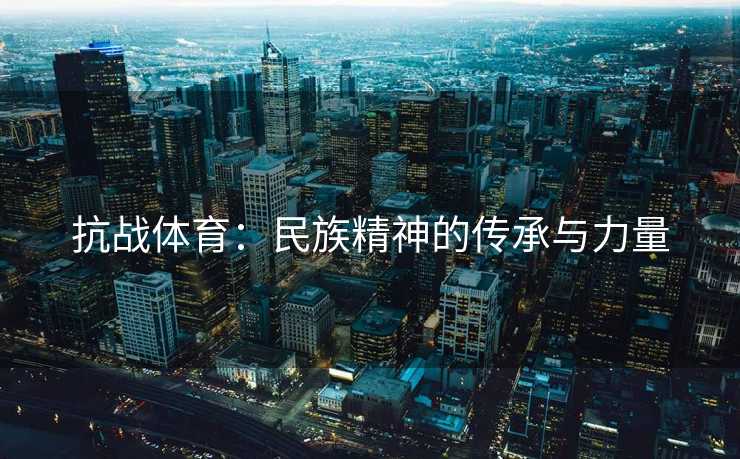 抗战体育：民族精神的传承与力量