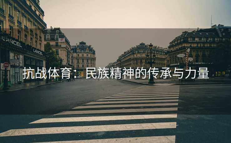 抗战体育：民族精神的传承与力量