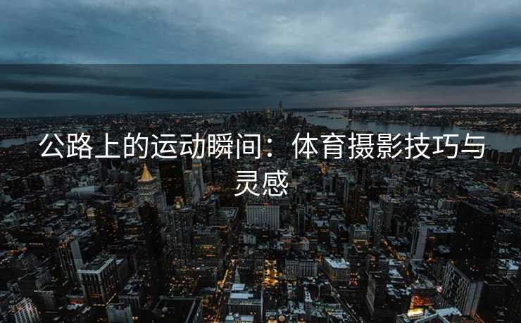 公路上的运动瞬间：体育摄影技巧与灵感