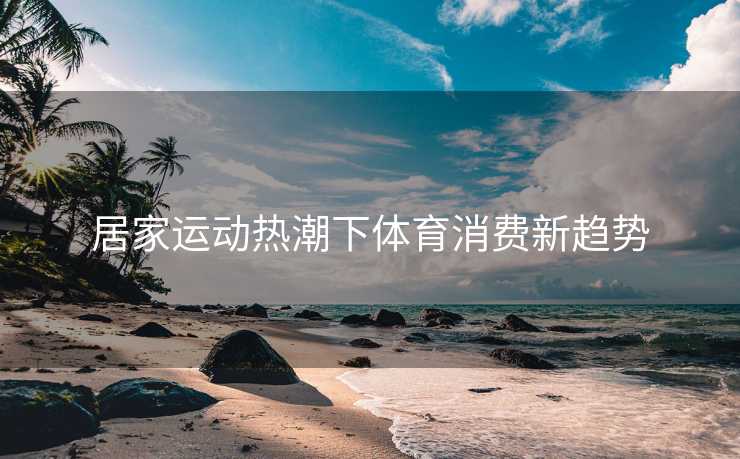居家运动热潮下体育消费新趋势