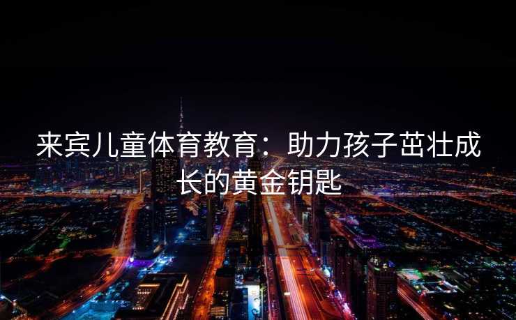 来宾儿童体育教育：助力孩子茁壮成长的黄金钥匙