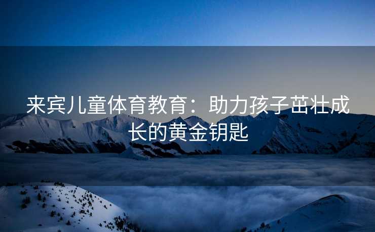 来宾儿童体育教育：助力孩子茁壮成长的黄金钥匙