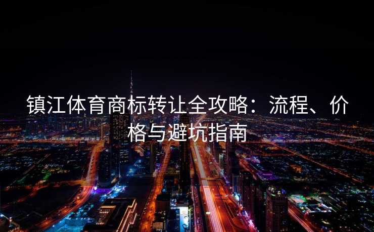 镇江体育商标转让全攻略：流程、价格与避坑指南