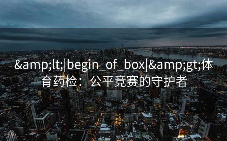 &lt;|begin_of_box|&gt;体育药检：公平竞赛的守护者