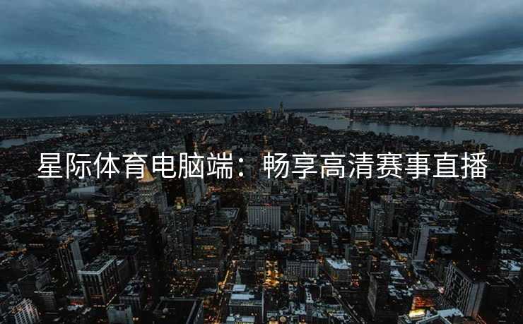 星际体育电脑端：畅享高清赛事直播