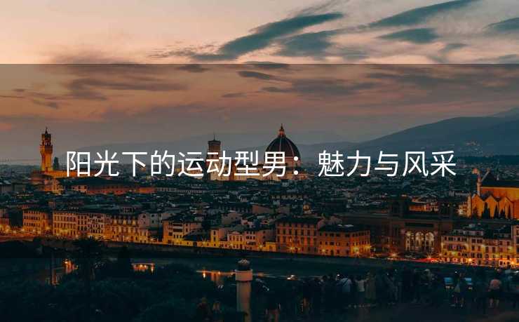 阳光下的运动型男：魅力与风采