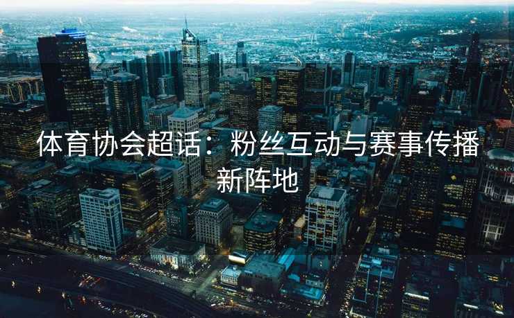 体育协会超话：粉丝互动与赛事传播新阵地