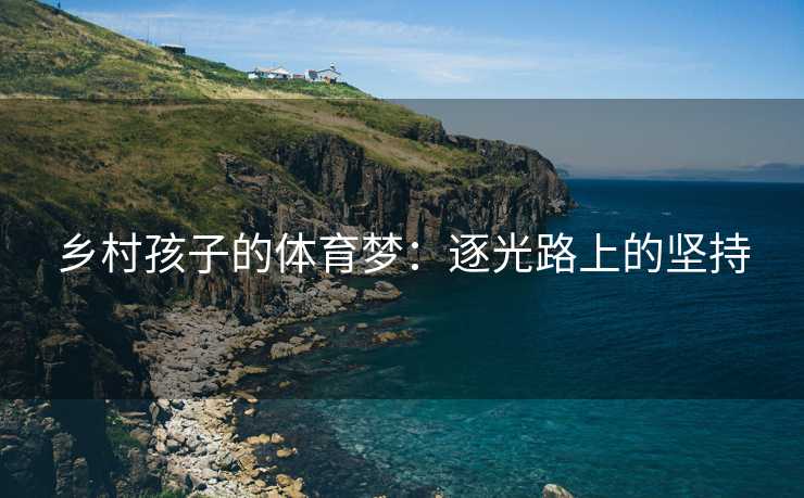 乡村孩子的体育梦：逐光路上的坚持