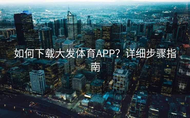 如何下载大发体育APP？详细步骤指南