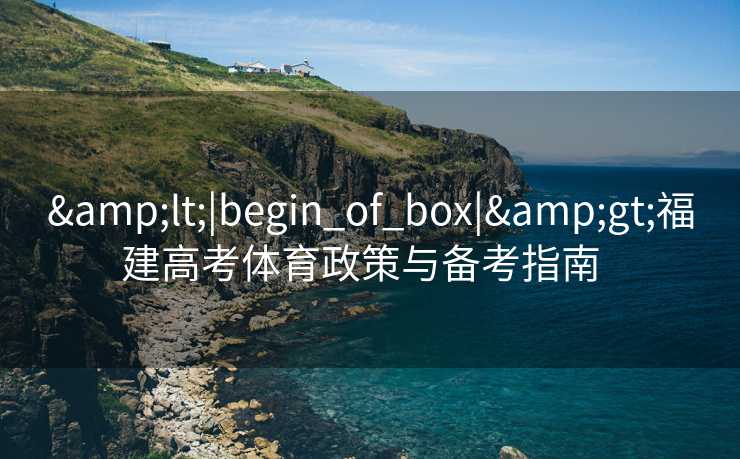 &lt;|begin_of_box|&gt;福建高考体育政策与备考指南  