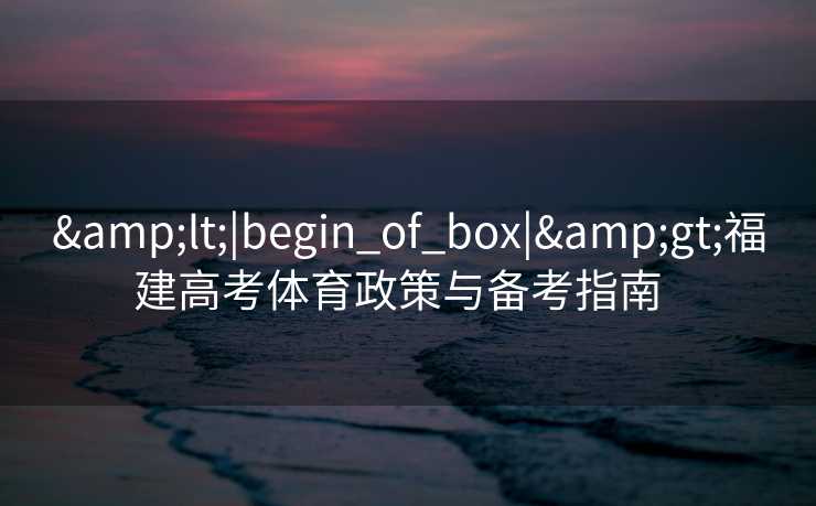&lt;|begin_of_box|&gt;福建高考体育政策与备考指南  