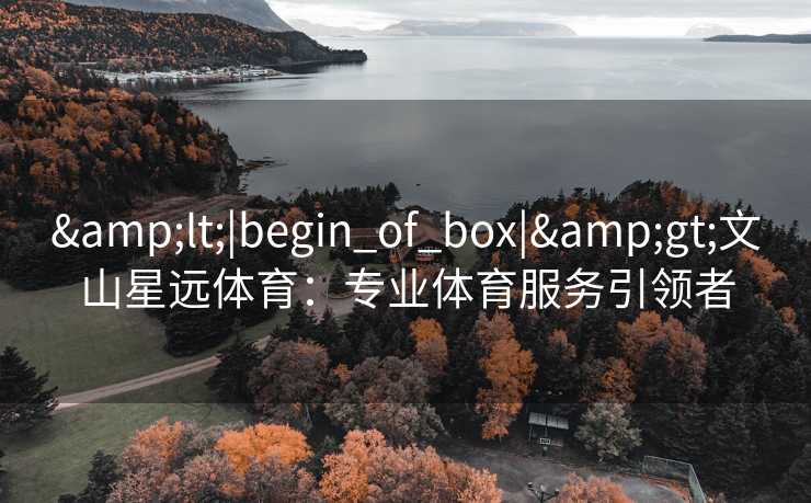&lt;|begin_of_box|&gt;文山星远体育：专业体育服务引领者