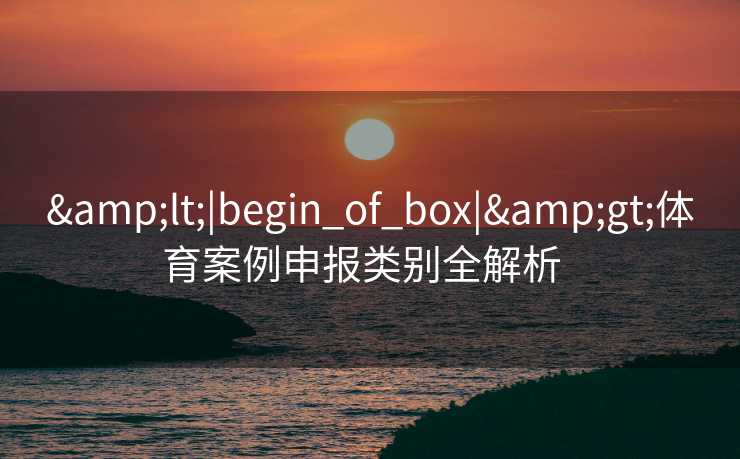 &lt;|begin_of_box|&gt;体育案例申报类别全解析  