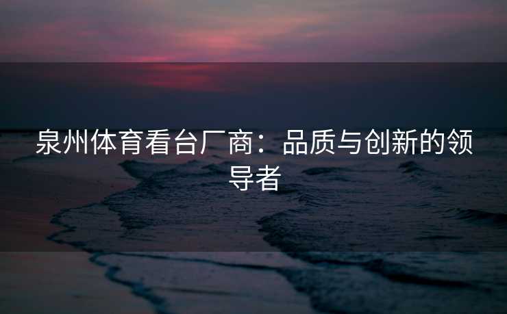 泉州体育看台厂商：品质与创新的领导者
