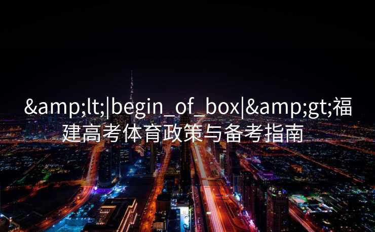 &lt;|begin_of_box|&gt;福建高考体育政策与备考指南  