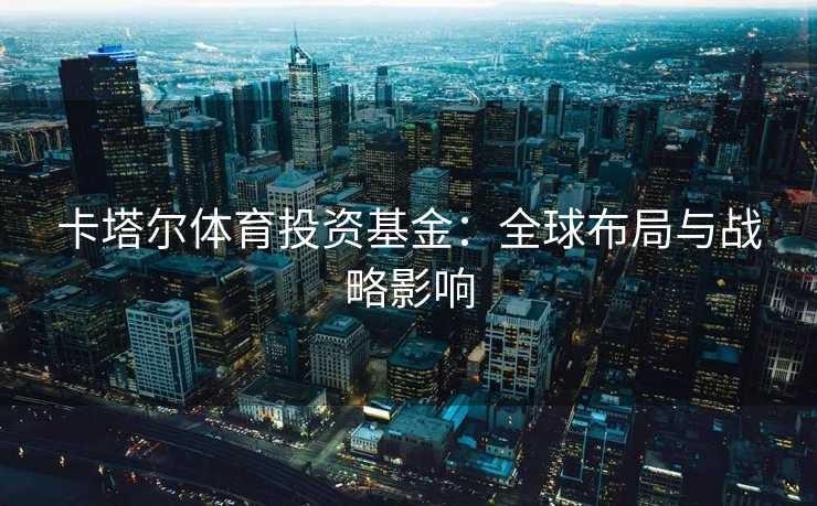 卡塔尔体育投资基金：全球布局与战略影响