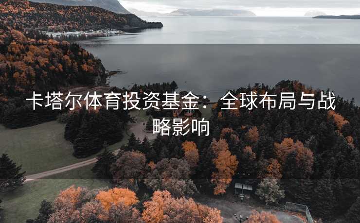卡塔尔体育投资基金：全球布局与战略影响