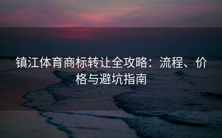镇江体育商标转让全攻略：流程、价格与避坑指南