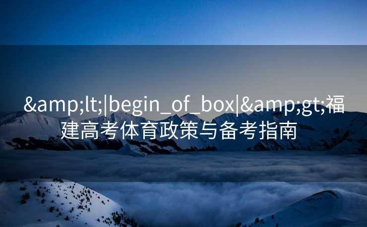 &lt;|begin_of_box|&gt;福建高考体育政策与备考指南  