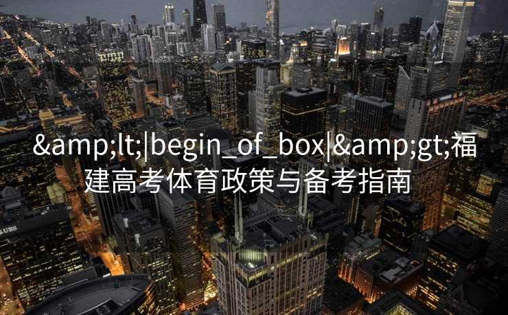 &lt;|begin_of_box|&gt;福建高考体育政策与备考指南  
