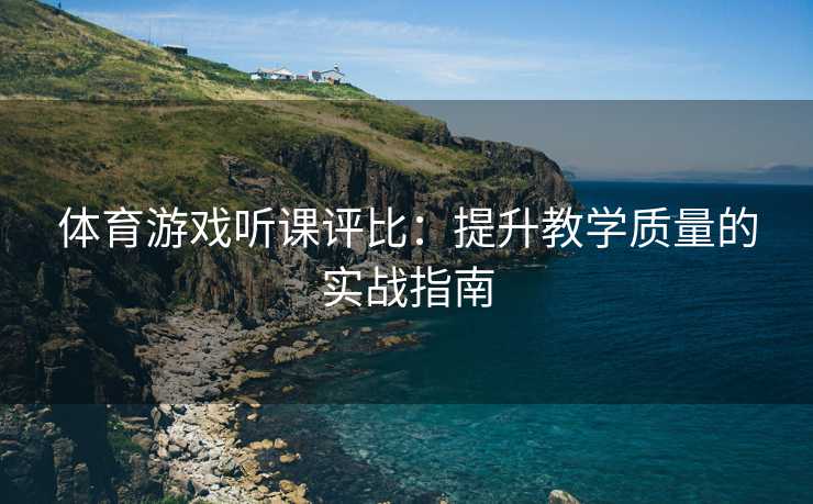 体育游戏听课评比：提升教学质量的实战指南
