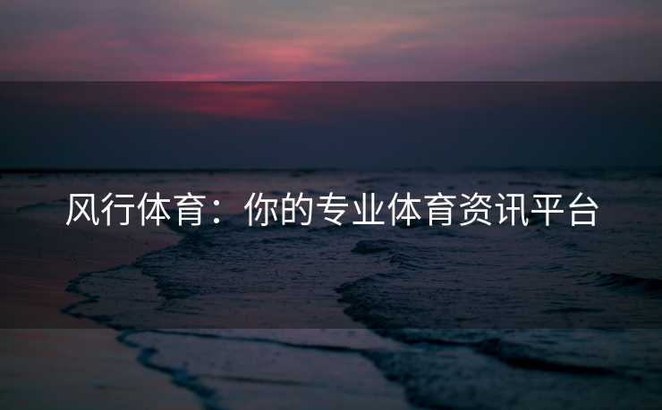 风行体育：你的专业体育资讯平台