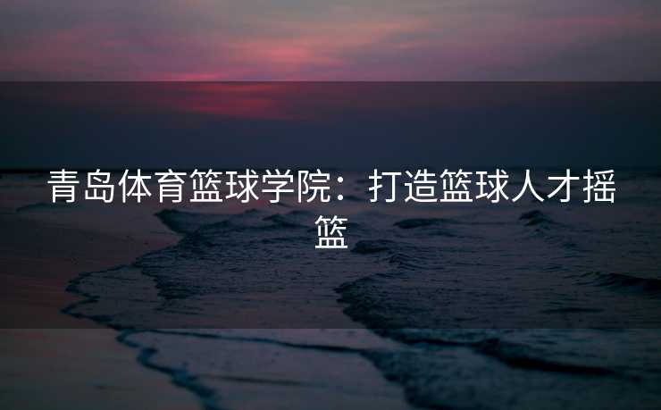 青岛体育篮球学院：打造篮球人才摇篮