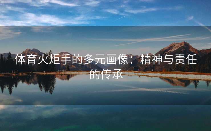 体育火炬手的多元画像：精神与责任的传承