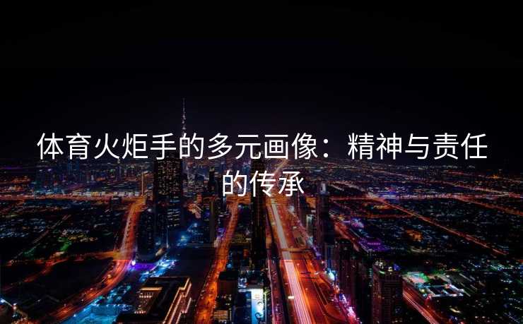 体育火炬手的多元画像：精神与责任的传承