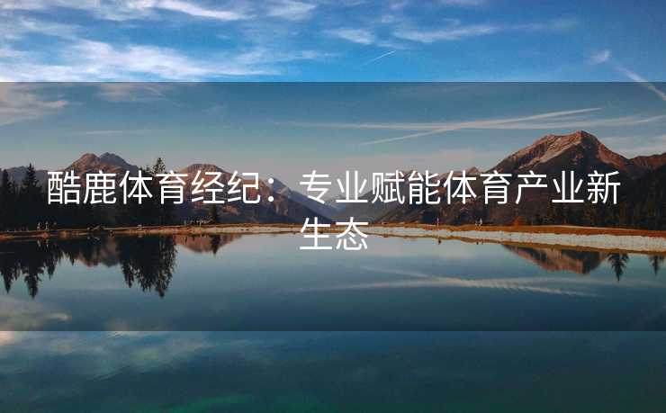 酷鹿体育经纪：专业赋能体育产业新生态