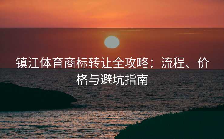 镇江体育商标转让全攻略：流程、价格与避坑指南