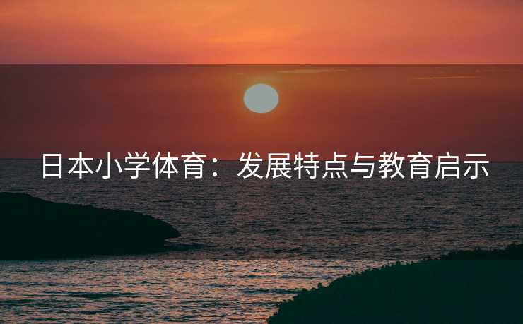 日本小学体育：发展特点与教育启示