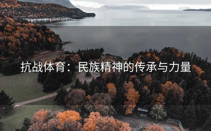 抗战体育：民族精神的传承与力量