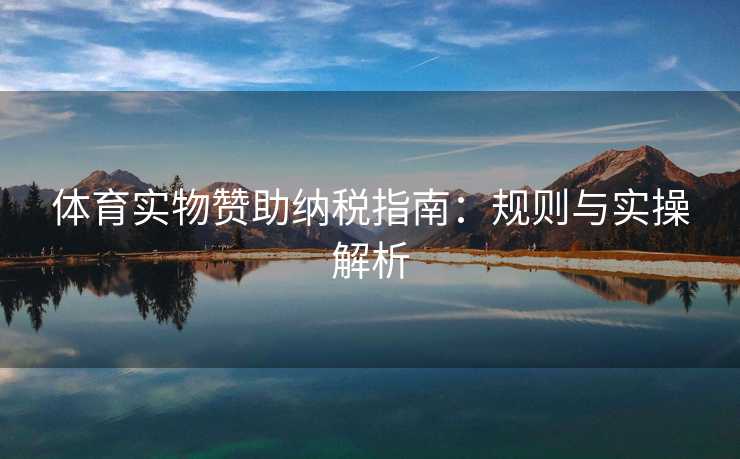体育实物赞助纳税指南：规则与实操解析