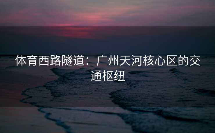 体育西路隧道：广州天河核心区的交通枢纽