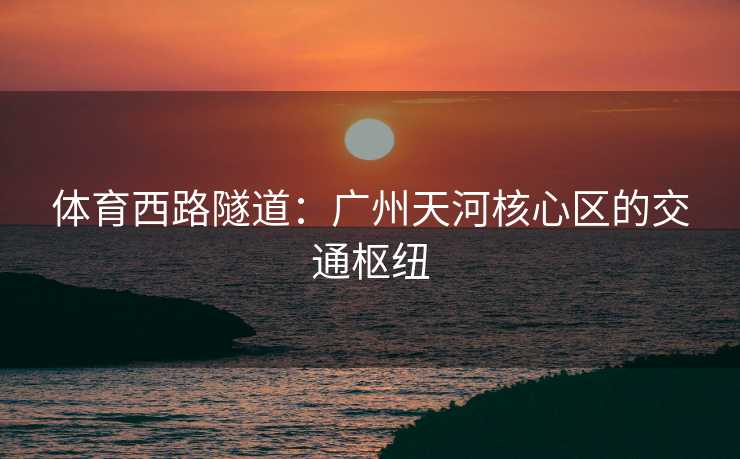 体育西路隧道：广州天河核心区的交通枢纽