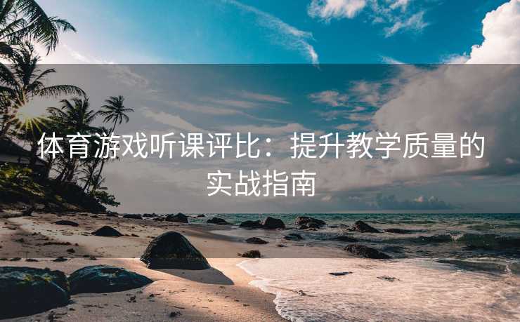 体育游戏听课评比：提升教学质量的实战指南