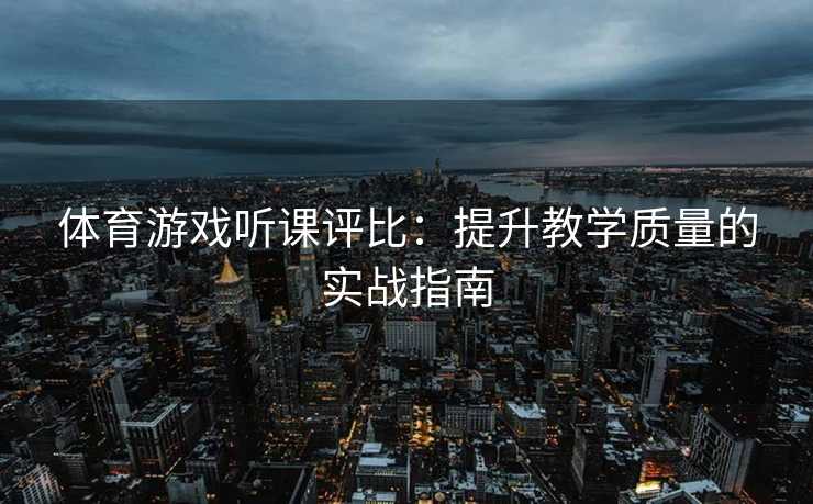 体育游戏听课评比：提升教学质量的实战指南