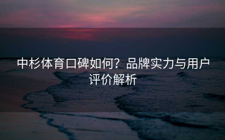 中杉体育口碑如何？品牌实力与用户评价解析
