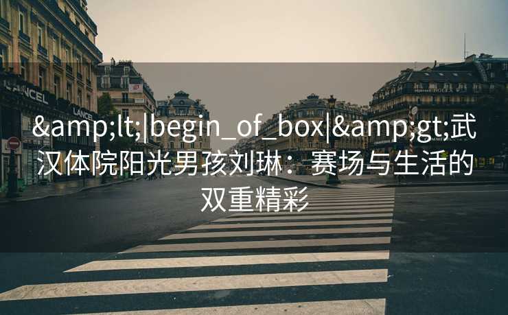 &lt;|begin_of_box|&gt;武汉体院阳光男孩刘琳：赛场与生活的双重精彩