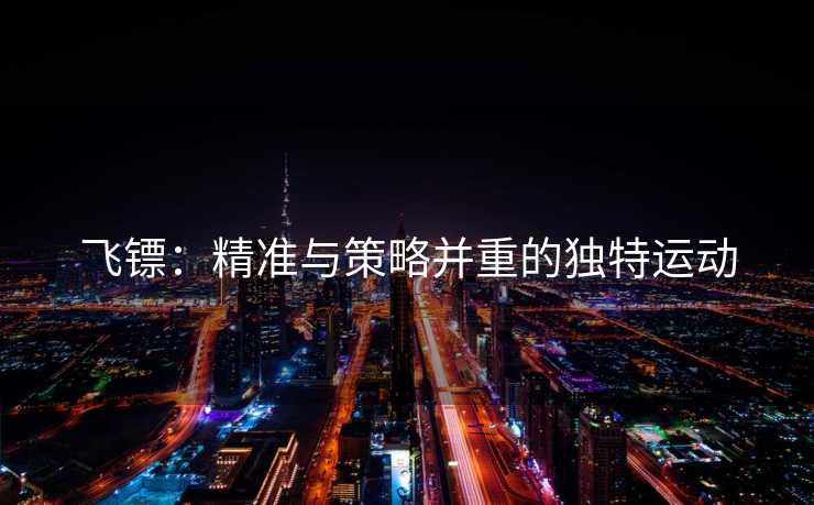 飞镖：精准与策略并重的独特运动