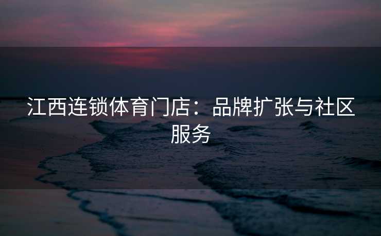 江西连锁体育门店：品牌扩张与社区服务