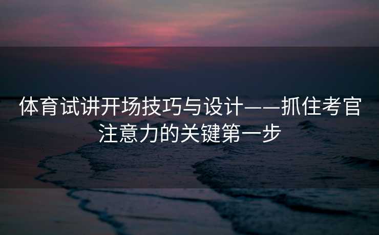 体育试讲开场技巧与设计——抓住考官注意力的关键第一步